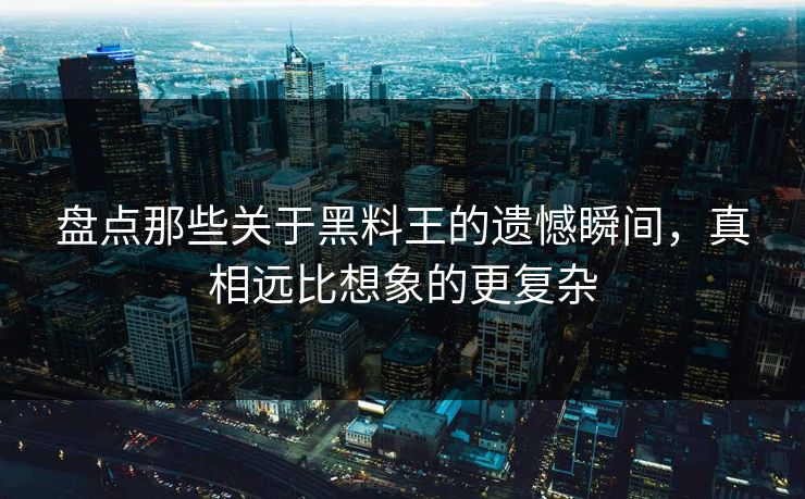 盘点那些关于黑料王的遗憾瞬间，真相远比想象的更复杂
