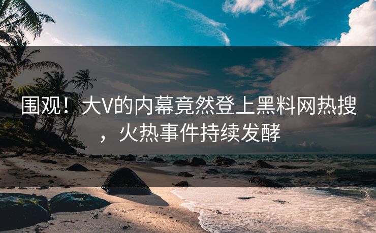 围观！大V的内幕竟然登上黑料网热搜，火热事件持续发酵