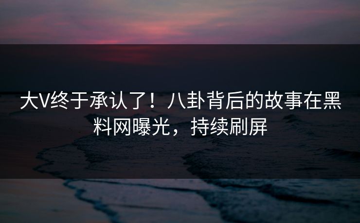 大V终于承认了！八卦背后的故事在黑料网曝光，持续刷屏
