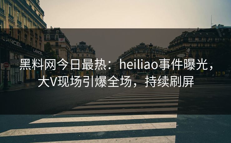 黑料网今日最热：heiliao事件曝光，大V现场引爆全场，持续刷屏