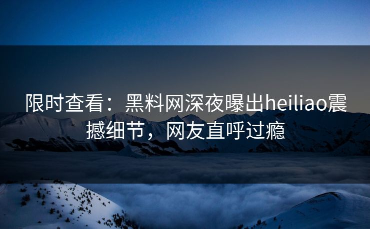 限时查看：黑料网深夜曝出heiliao震撼细节，网友直呼过瘾