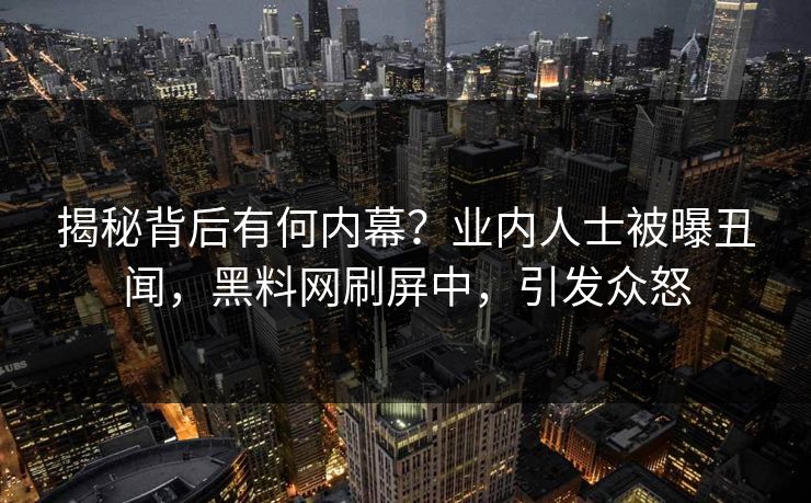 揭秘背后有何内幕？业内人士被曝丑闻，黑料网刷屏中，引发众怒