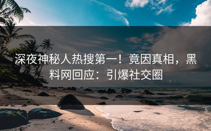 深夜神秘人热搜第一！竟因真相，黑料网回应：引爆社交圈