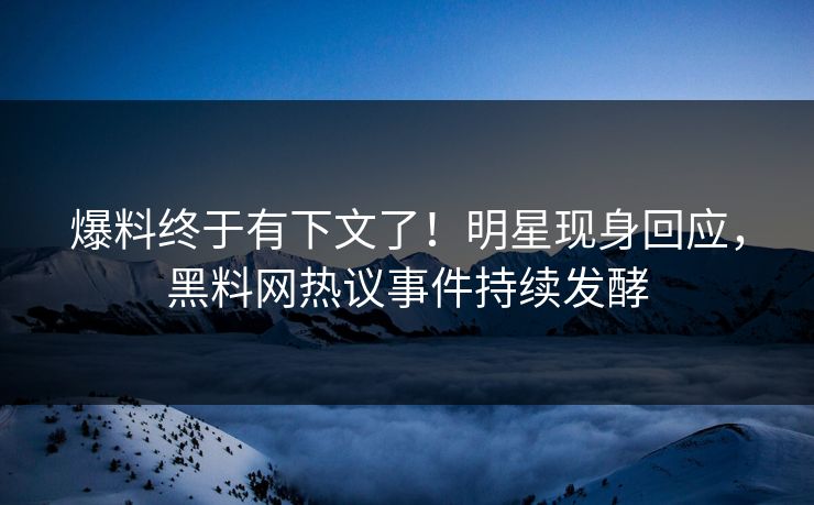 爆料终于有下文了！明星现身回应，黑料网热议事件持续发酵
