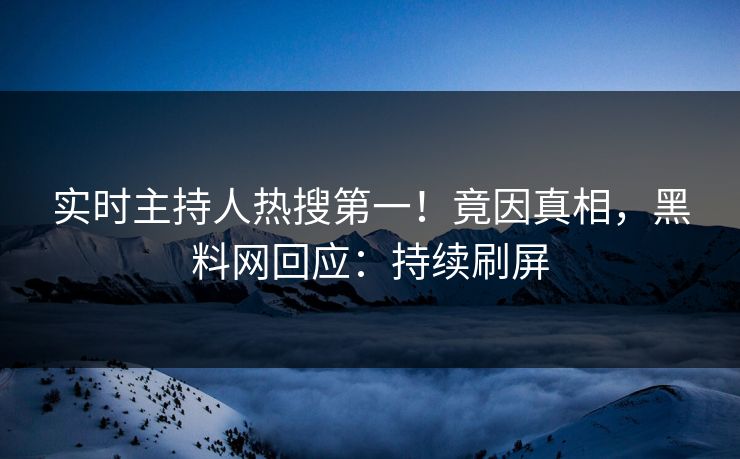 实时主持人热搜第一！竟因真相，黑料网回应：持续刷屏
