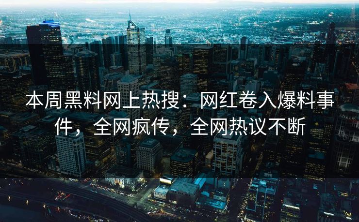 本周黑料网上热搜：网红卷入爆料事件，全网疯传，全网热议不断