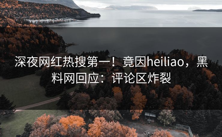 深夜网红热搜第一！竟因heiliao，黑料网回应：评论区炸裂