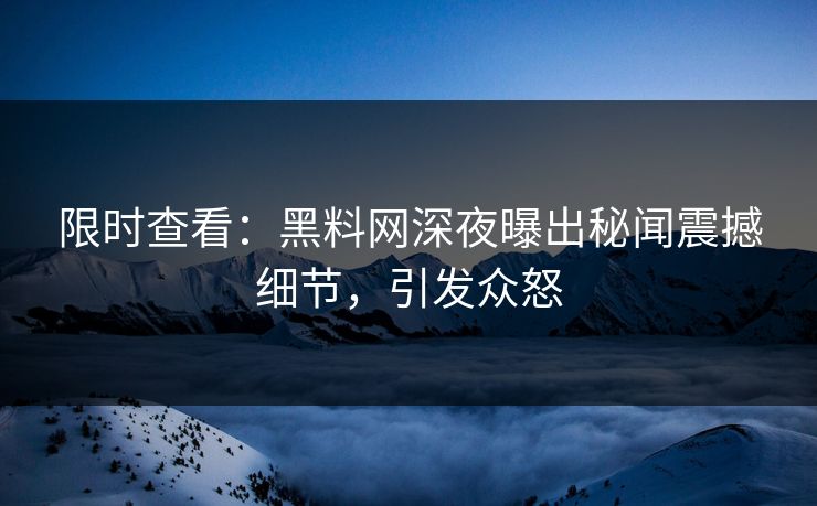 限时查看：黑料网深夜曝出秘闻震撼细节，引发众怒