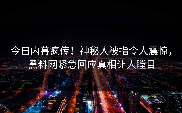 今日内幕疯传！神秘人被指令人震惊，黑料网紧急回应真相让人瞠目