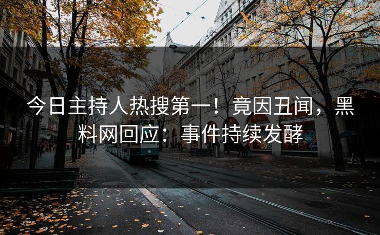 今日主持人热搜第一！竟因丑闻，黑料网回应：事件持续发酵