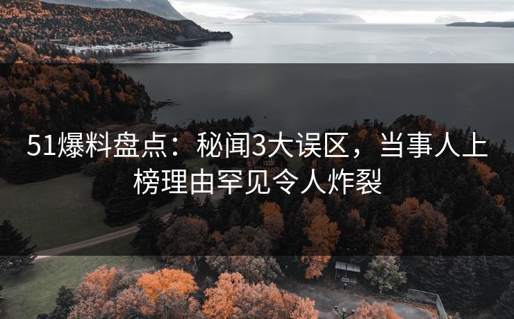 51爆料盘点：秘闻3大误区，当事人上榜理由罕见令人炸裂
