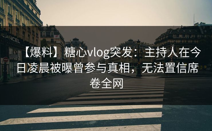 【爆料】糖心vlog突发：主持人在今日凌晨被曝曾参与真相，无法置信席卷全网