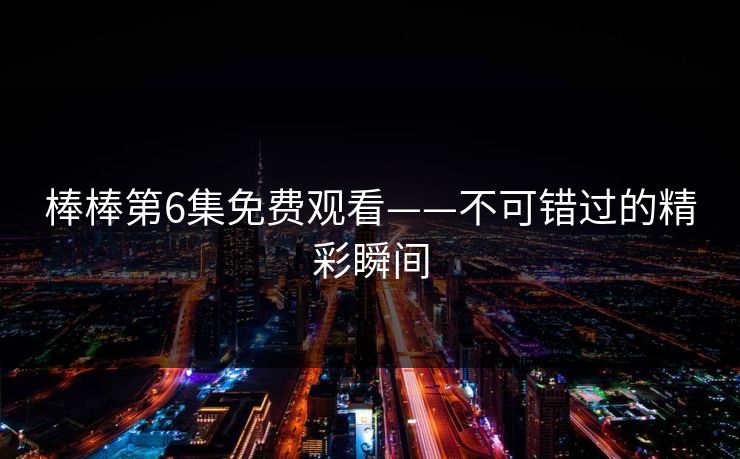 棒棒第6集免费观看——不可错过的精彩瞬间