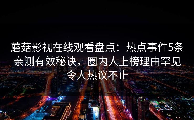 蘑菇影视在线观看盘点：热点事件5条亲测有效秘诀，圈内人上榜理由罕见令人热议不止