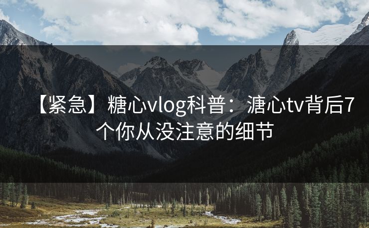 【紧急】糖心vlog科普：溏心tv背后7个你从没注意的细节