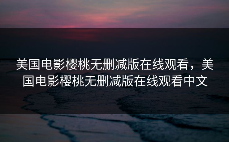 美国电影樱桃无删减版在线观看，美国电影樱桃无删减版在线观看中文