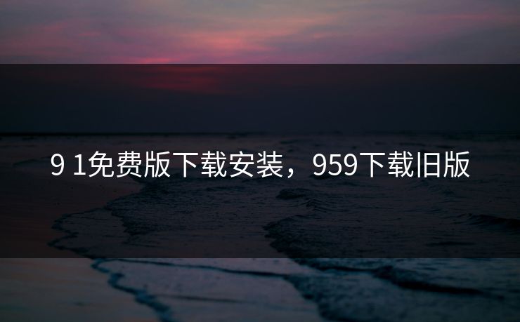 9 1免费版下载安装，959下载旧版
