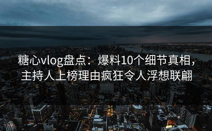 糖心vlog盘点：爆料10个细节真相，主持人上榜理由疯狂令人浮想联翩