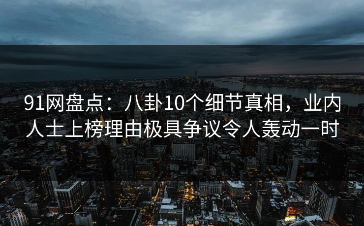 91网盘点:八卦10个细节真相,业内人士上榜理由极具争议令人轰动一时 91网盘点:八卦10个细节真相,业内人士上榜理由极具争议令人轰动一时