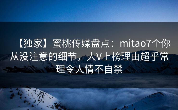 【独家】蜜桃传媒盘点：mitao7个你从没注意的细节，大V上榜理由超乎常理令人情不自禁