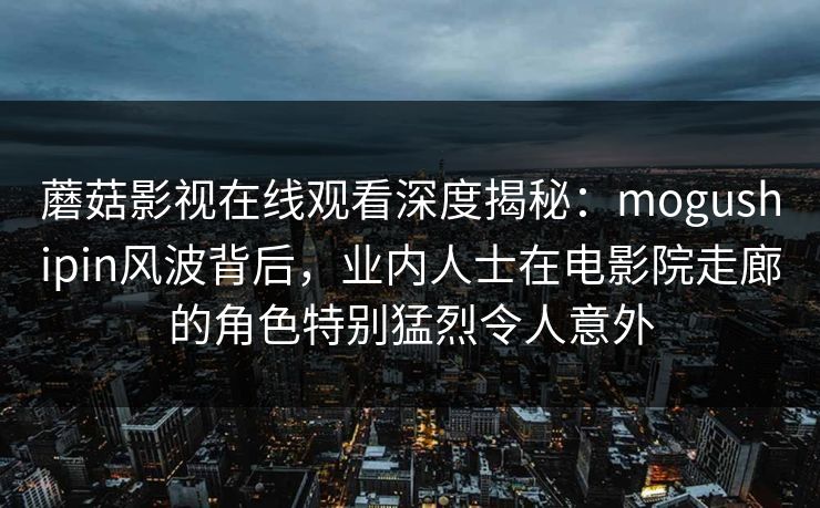 蘑菇影视在线观看深度揭秘：mogushipin风波背后，业内人士在电影院走廊的角色特别猛烈令人意外