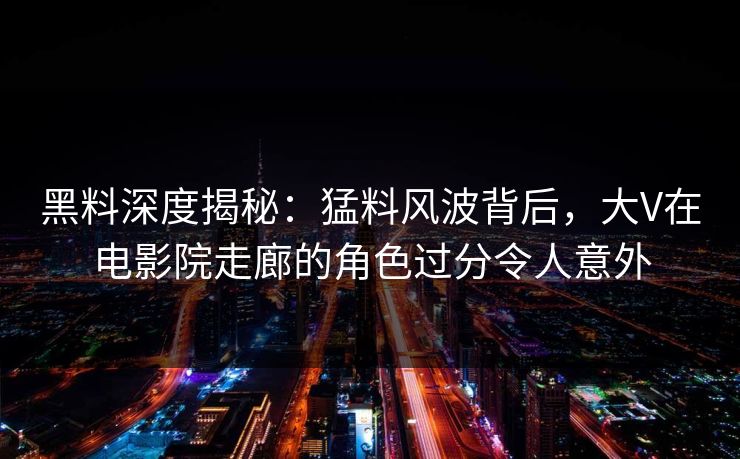 黑料深度揭秘：猛料风波背后，大V在电影院走廊的角色过分令人意外
