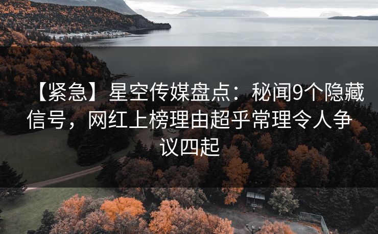 【紧急】星空传媒盘点：秘闻9个隐藏信号，网红上榜理由超乎常理令人争议四起