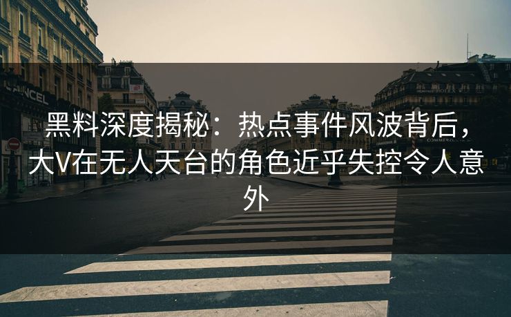 黑料深度揭秘：热点事件风波背后，大V在无人天台的角色近乎失控令人意外