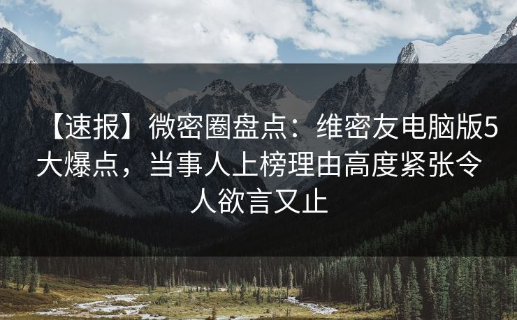 【速报】微密圈盘点：维密友电脑版5大爆点，当事人上榜理由高度紧张令人欲言又止