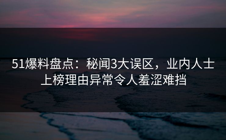 51爆料盘点：秘闻3大误区，业内人士上榜理由异常令人羞涩难挡