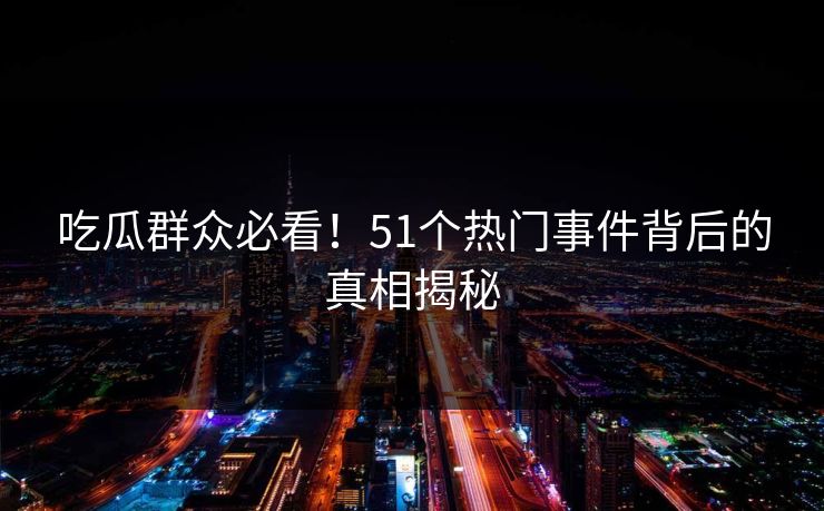 吃瓜群众必看!51个热门事件背后的真相揭秘 吃瓜群众必看!51个热门事件背后的真相揭秘