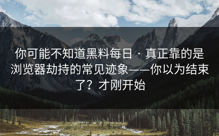 你可能不知道黑料每日 · 真正靠的是浏览器劫持的常见迹象——你以为结束了？才刚开始