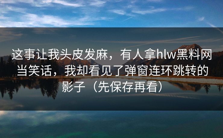 这事让我头皮发麻，有人拿hlw黑料网当笑话，我却看见了弹窗连环跳转的影子（先保存再看）