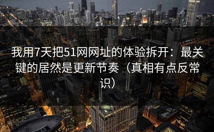 我用7天把51网网址的体验拆开:最关键的居然是更新节奏(真相有点反常识) 我用7天把51网网址的体验拆开:最关键的居然是更新节奏(真相有点反常识)