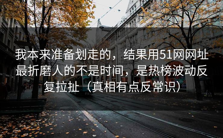 我本来准备划走的，结果用51网网址最折磨人的不是时间，是热榜波动反复拉扯（真相有点反常识）