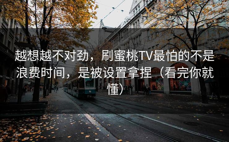 越想越不对劲，刷蜜桃TV最怕的不是浪费时间，是被设置拿捏（看完你就懂）