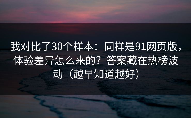 我对比了30个样本：同样是91网页版，体验差异怎么来的？答案藏在热榜波动（越早知道越好）
