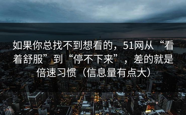 如果你总找不到想看的，51网从“看着舒服”到“停不下来”，差的就是倍速习惯（信息量有点大）