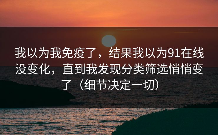 我以为我免疫了，结果我以为91在线没变化，直到我发现分类筛选悄悄变了（细节决定一切）