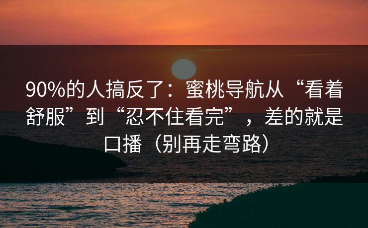 90%的人搞反了：蜜桃导航从“看着舒服”到“忍不住看完”，差的就是口播（别再走弯路）