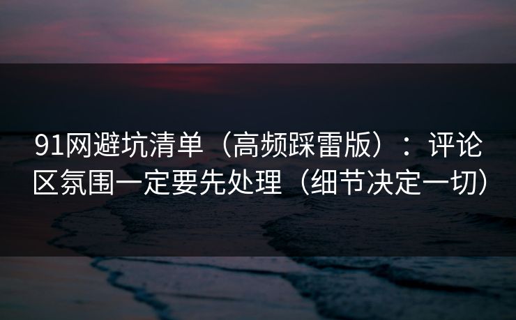 91网避坑清单（高频踩雷版）：评论区氛围一定要先处理（细节决定一切）