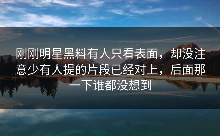 刚刚明星黑料有人只看表面，却没注意少有人提的片段已经对上，后面那一下谁都没想到