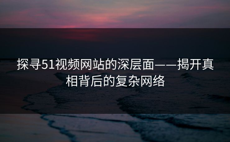 探寻51视频网站的深层面——揭开真相背后的复杂网络 探寻51视频网站的深层面——揭开真相背后的复杂网络